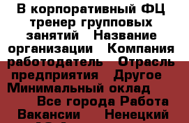 В корпоративный ФЦ тренер групповых занятий › Название организации ­ Компания-работодатель › Отрасль предприятия ­ Другое › Минимальный оклад ­ 13 500 - Все города Работа » Вакансии   . Ненецкий АО,Амдерма пгт